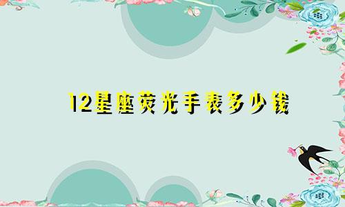 12星座荧光手表多少钱