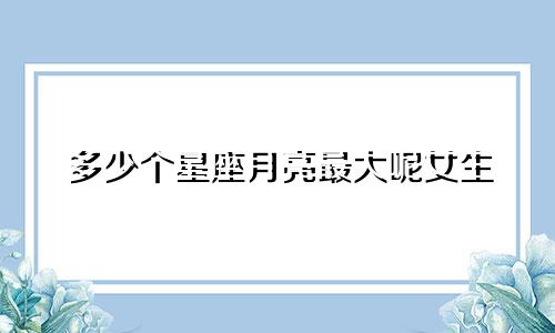多少个星座月亮最大呢女生