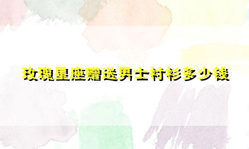 玫瑰星座赠送男士衬衫多少钱