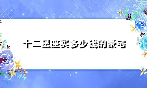 十二星座买多少钱的豪宅