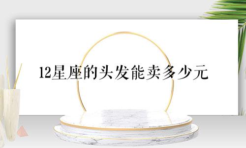 12星座的头发能卖多少元