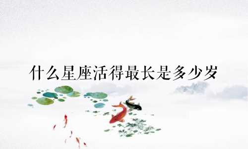 什么星座活得最长是多少岁