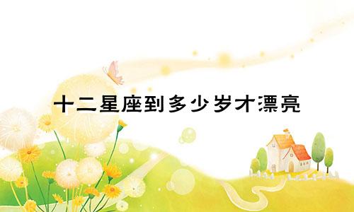十二星座到多少岁才漂亮