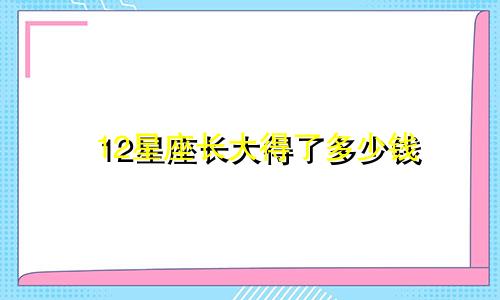 12星座长大得了多少钱