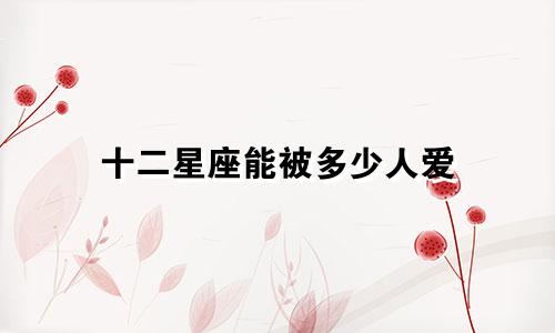 十二星座能被多少人爱