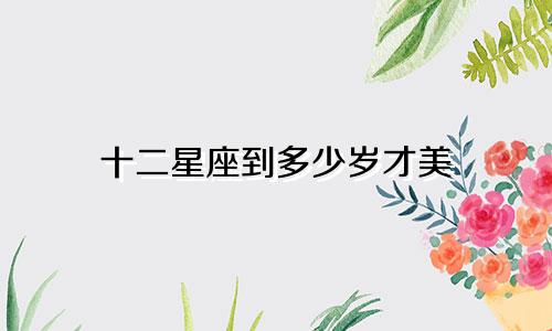 十二星座到多少岁才美