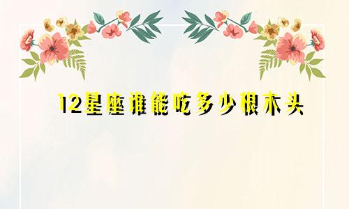 12星座谁能吃多少根木头