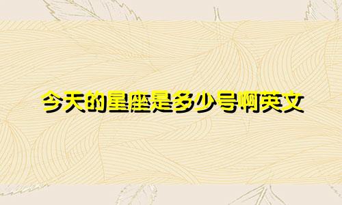今天的星座是多少号啊英文