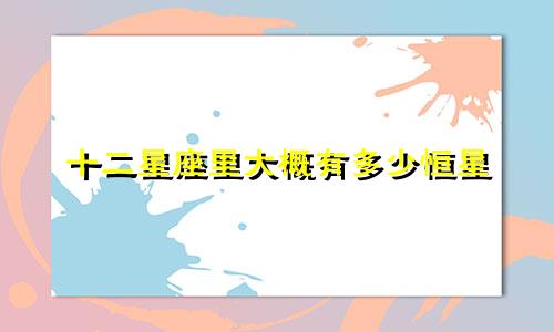 十二星座里大概有多少恒星