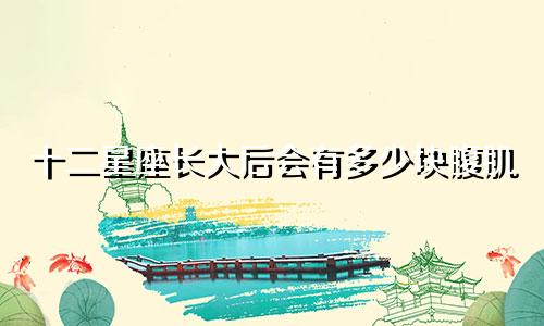 十二星座长大后会有多少块腹肌