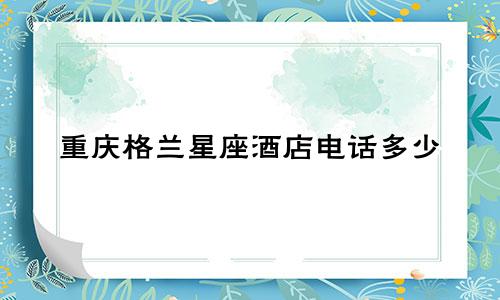 重庆格兰星座酒店电话多少
