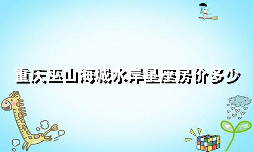 重庆巫山海城水岸星座房价多少