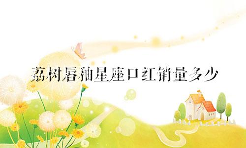 荔树唇釉星座口红销量多少