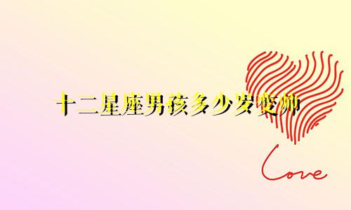 十二星座男孩多少岁变帅