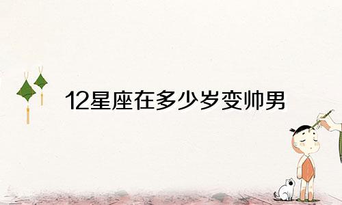 12星座在多少岁变帅男