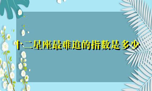 十二星座最难追的指数是多少