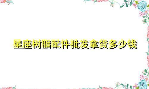 星座树脂配件批发拿货多少钱