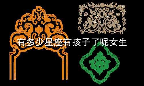 有多少星座有孩子了呢女生