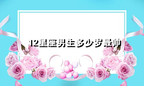 12星座男生多少岁最帅
