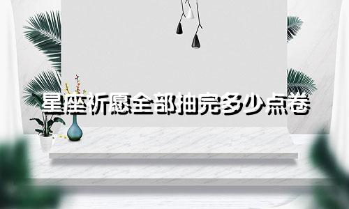 星座祈愿全部抽完多少点卷