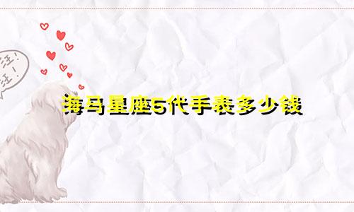 海马星座5代手表多少钱