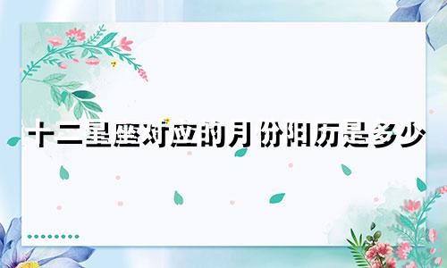 十二星座对应的月份阳历是多少