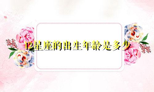 12星座的出生年龄是多少