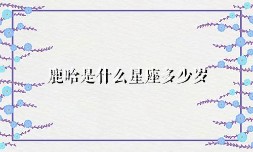 鹿晗是什么星座多少岁