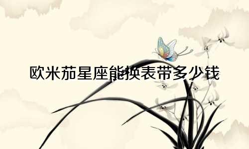 欧米茄星座能换表带多少钱
