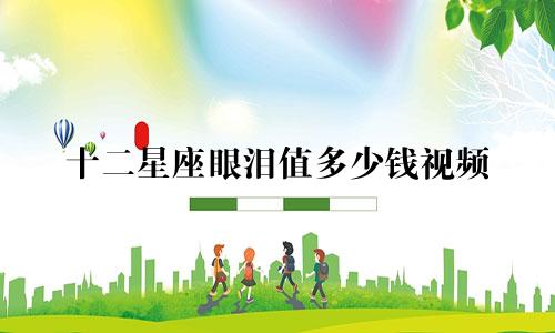 十二星座眼泪值多少钱视频