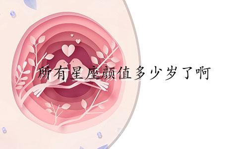 所有星座颜值多少岁了啊