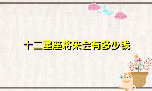 十二星座将来会有多少钱