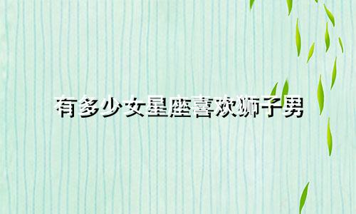 有多少女星座喜欢狮子男