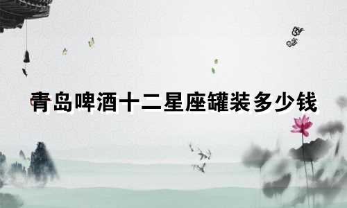 青岛啤酒十二星座罐装多少钱