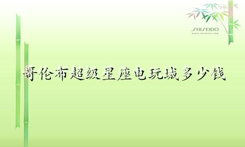 哥伦布超级星座电玩城多少钱