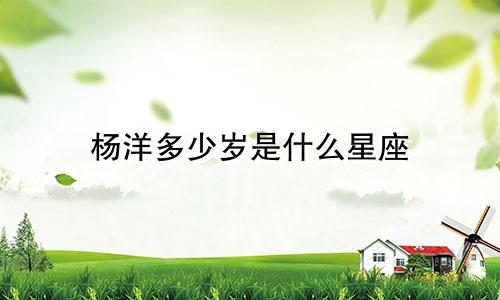 杨洋多少岁是什么星座