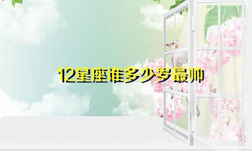 12星座谁多少岁最帅