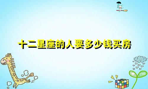 十二星座的人要多少钱买房