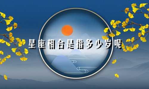 星座相合是指多少岁呢