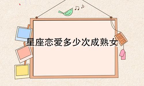 星座恋爱多少次成熟女