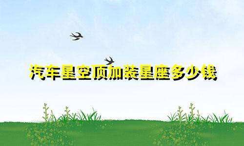 汽车星空顶加装星座多少钱