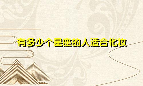 有多少个星座的人适合化妆