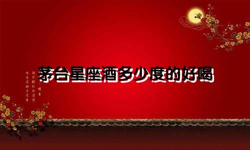 茅台星座酒多少度的好喝