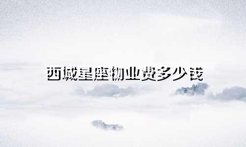 西城星座物业费多少钱
