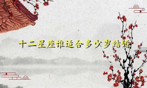 十二星座谁适合多少岁结婚