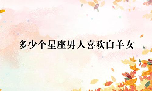 多少个星座男人喜欢白羊女