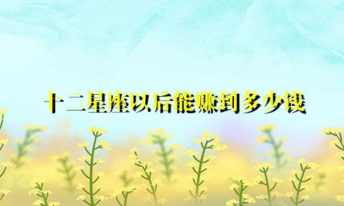 十二星座以后能赚到多少钱