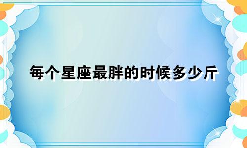 每个星座最胖的时候多少斤