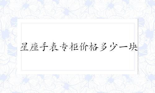 星座手表专柜价格多少一块