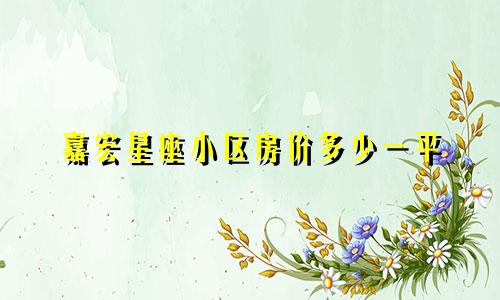 嘉宏星座小区房价多少一平